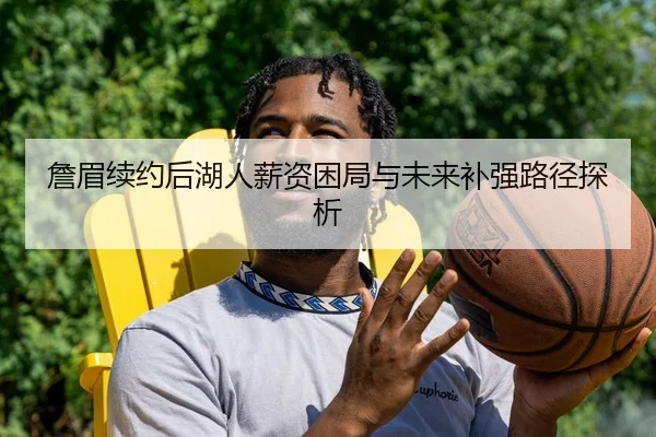 詹眉续约后湖人薪资困局与未来补强路径探析
