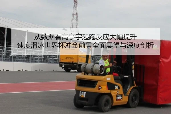 从数据看高亭宇起跑反应大幅提升 速度滑冰世界杯冲金前景全面展望与深度剖析