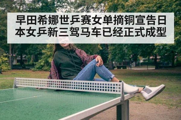 早田希娜世乒赛女单摘铜宣告日本女乒新三驾马车已经正式成型